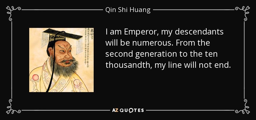 I am Emperor, my descendants will be numerous. From the second generation to the ten thousandth, my line will not end. - Qin Shi Huang