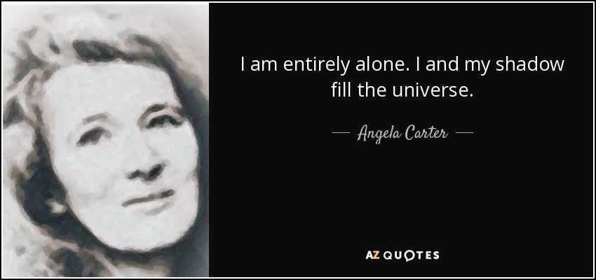 I am entirely alone. I and my shadow fill the universe. - Angela Carter