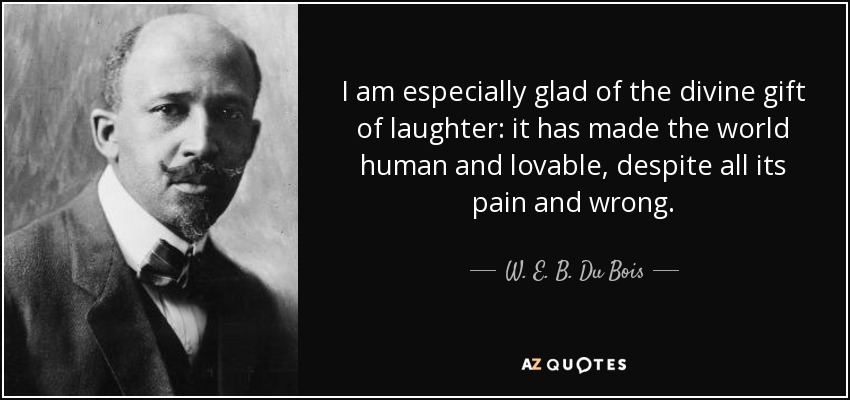 I am especially glad of the divine gift of laughter: it has made the world human and lovable, despite all its pain and wrong. - W. E. B. Du Bois