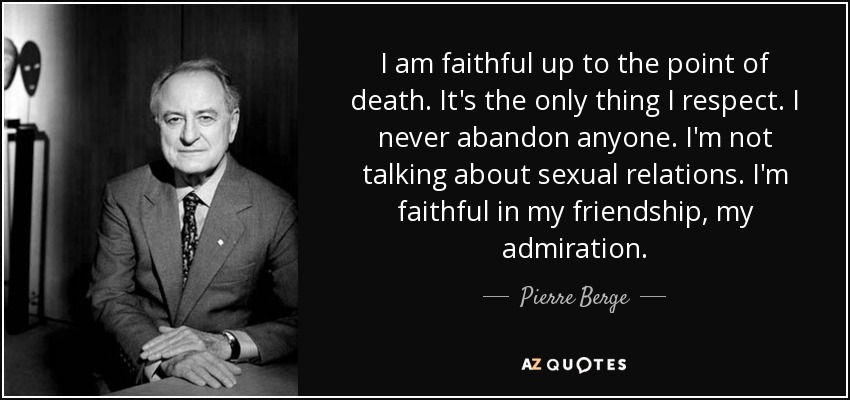 I am faithful up to the point of death. It's the only thing I respect. I never abandon anyone. I'm not talking about sexual relations. I'm faithful in my friendship, my admiration. - Pierre Berge