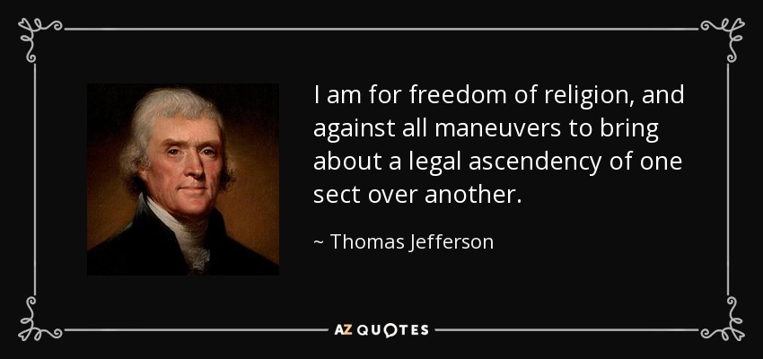 I am for freedom of religion, and against all maneuvers to bring about a legal ascendency of one sect over another. - Thomas Jefferson