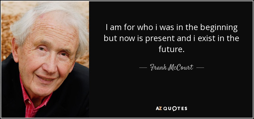 I am for who i was in the beginning but now is present and i exist in the future. - Frank McCourt