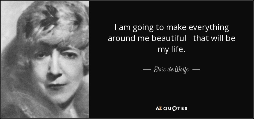 I am going to make everything around me beautiful - that will be my life. - Elsie de Wolfe