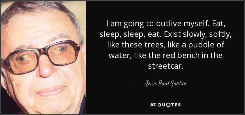 I am going to outlive myself. Eat, sleep, sleep, eat. Exist slowly, softly, like these trees, like a puddle of water, like the red bench in the streetcar. - Jean-Paul Sartre