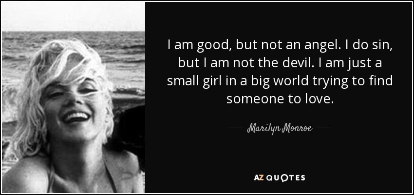 I am good, but not an angel. I do sin, but I am not the devil. I am just a small girl in a big world trying to find someone to love. - Marilyn Monroe