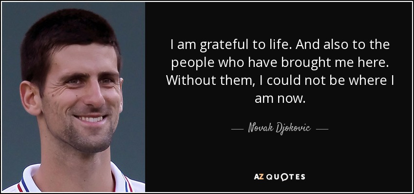 I am grateful to life. And also to the people who have brought me here. Without them, I could not be where I am now. - Novak Djokovic