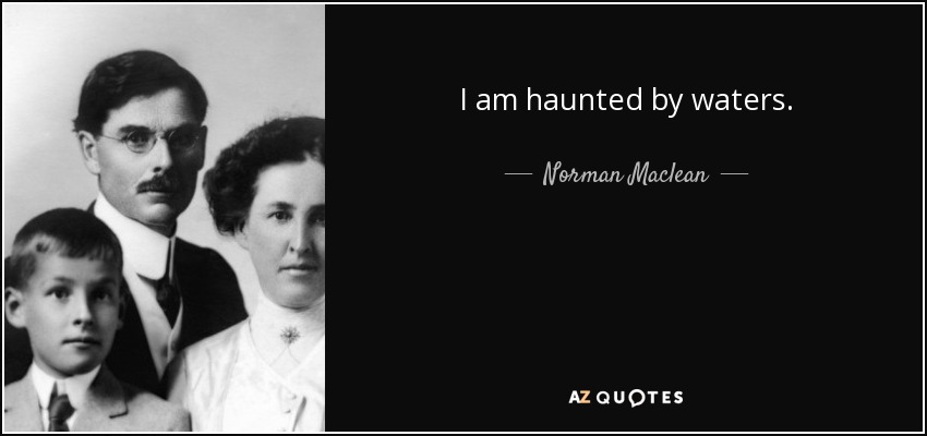 I am haunted by waters. - Norman Maclean