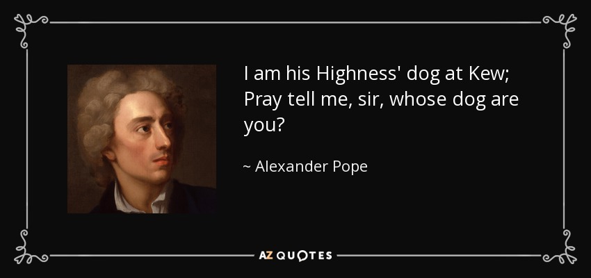 I am his Highness' dog at Kew; Pray tell me, sir, whose dog are you? - Alexander Pope