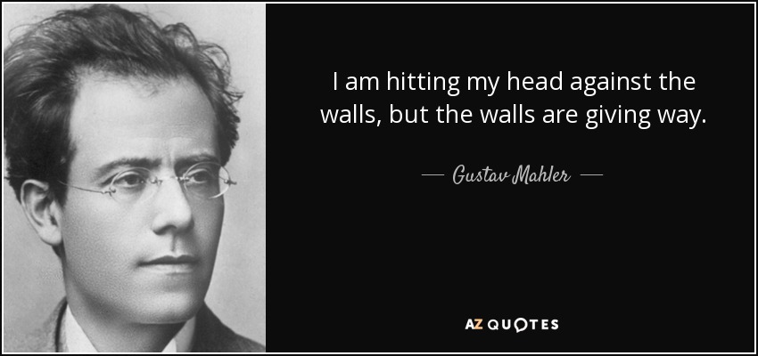 I am hitting my head against the walls, but the walls are giving way. - Gustav Mahler