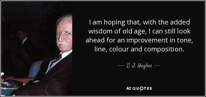 I am hoping that, with the added wisdom of old age, I can still look ahead for an improvement in tone, line, colour and composition. - E. J. Hughes