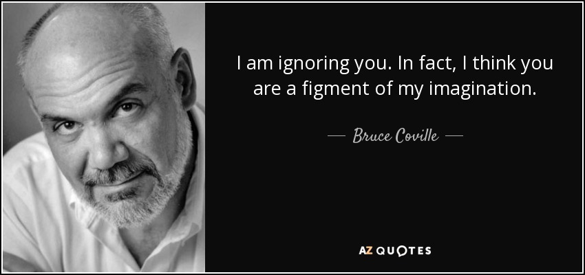 I am ignoring you. In fact, I think you are a figment of my imagination. - Bruce Coville