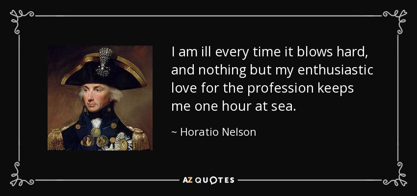 I am ill every time it blows hard, and nothing but my enthusiastic love for the profession keeps me one hour at sea. - Horatio Nelson