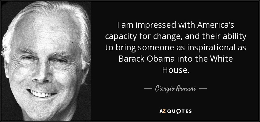 I am impressed with America's capacity for change, and their ability to bring someone as inspirational as Barack Obama into the White House. - Giorgio Armani