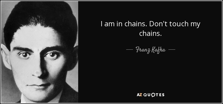 I am in chains. Don't touch my chains. - Franz Kafka