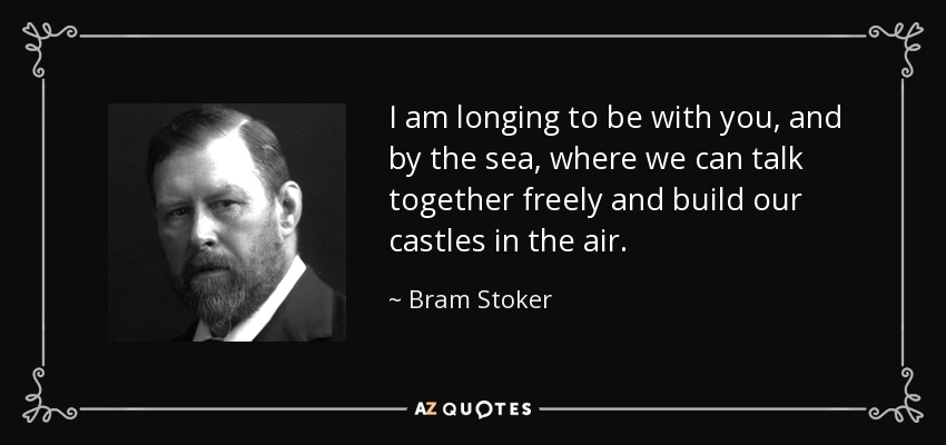 I am longing to be with you, and by the sea, where we can talk together freely and build our castles in the air. - Bram Stoker