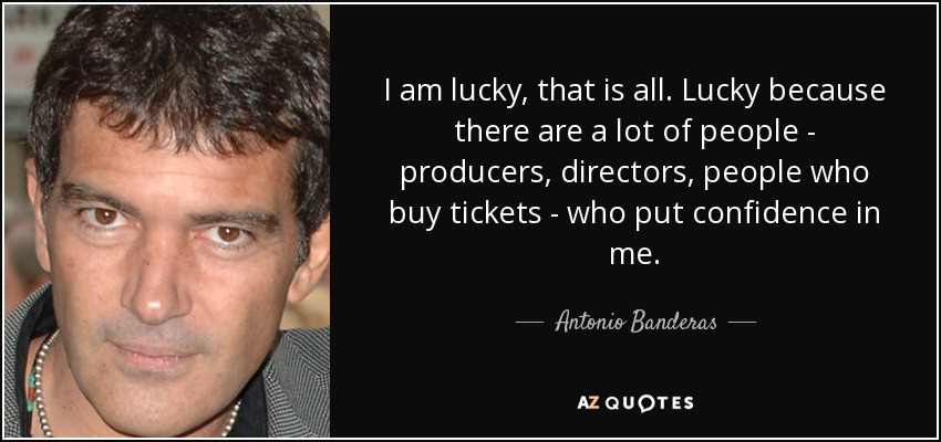 I am lucky, that is all. Lucky because there are a lot of people - producers, directors, people who buy tickets - who put confidence in me. - Antonio Banderas