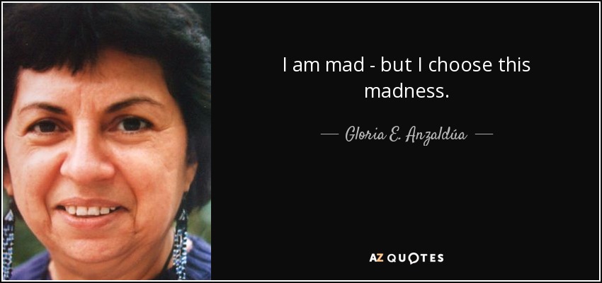 I am mad - but I choose this madness. - Gloria E. Anzaldúa