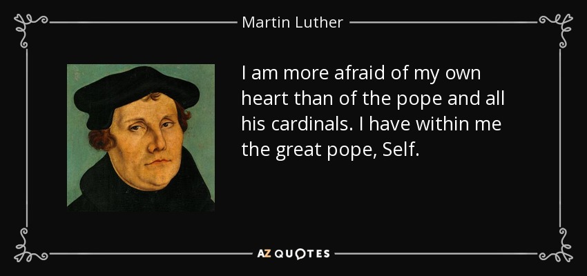 I am more afraid of my own heart than of the pope and all his cardinals. I have within me the great pope, Self. - Martin Luther