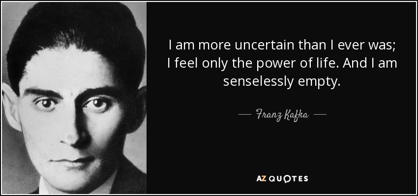 I am more uncertain than I ever was; I feel only the power of life. And I am senselessly empty. - Franz Kafka