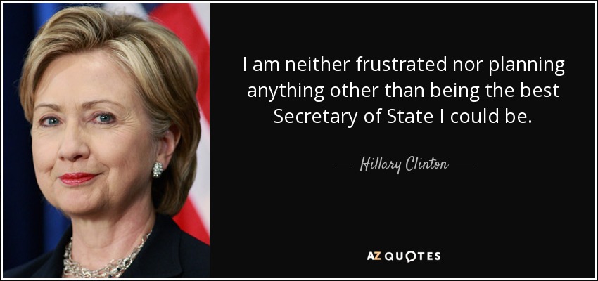 I am neither frustrated nor planning anything other than being the best Secretary of State I could be. - Hillary Clinton