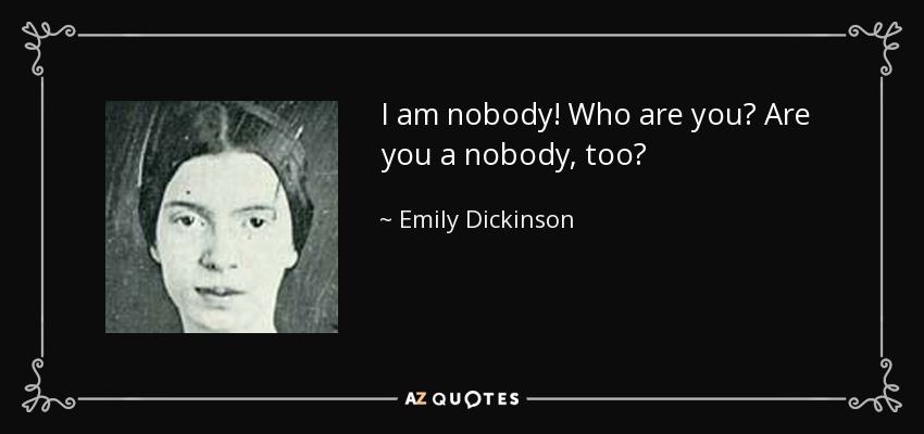 I am nobody! Who are you? Are you a nobody, too? - Emily Dickinson