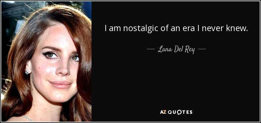 I am nostalgic of an era I never knew. - Lana Del Rey