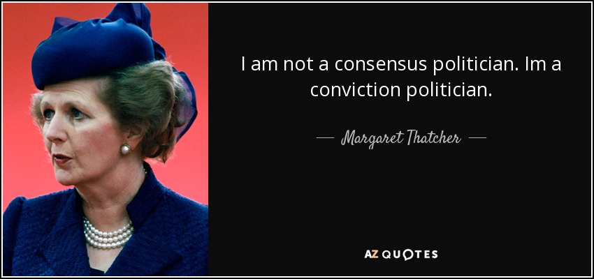 I am not a consensus politician. Im a conviction politician. - Margaret Thatcher