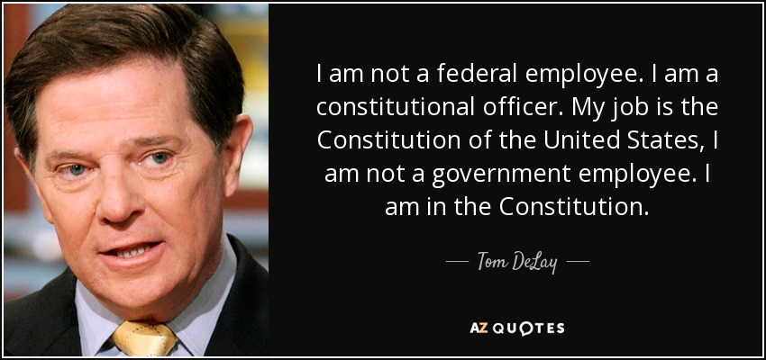 I am not a federal employee. I am a constitutional officer. My job is the Constitution of the United States, I am not a government employee. I am in the Constitution. - Tom DeLay