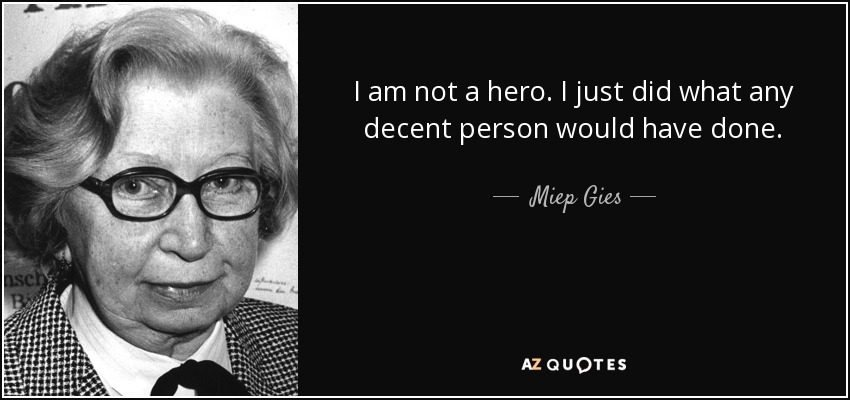 I am not a hero. I just did what any decent person would have done. - Miep Gies