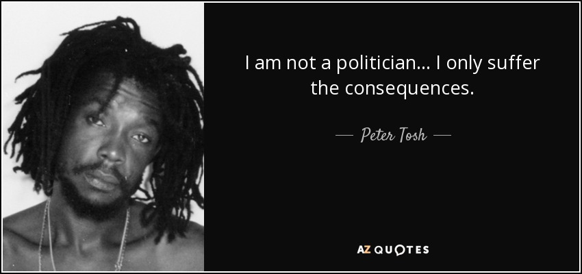 I am not a politician... I only suffer the consequences. - Peter Tosh