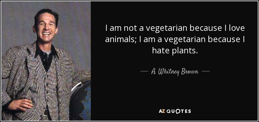 I am not a vegetarian because I love animals; I am a vegetarian because I hate plants. - A. Whitney Brown