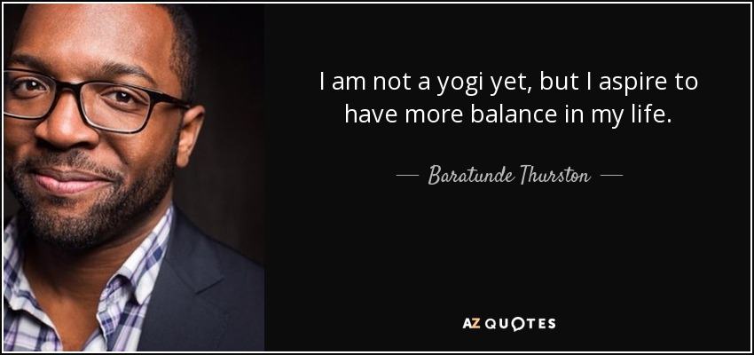 I am not a yogi yet, but I aspire to have more balance in my life. - Baratunde Thurston