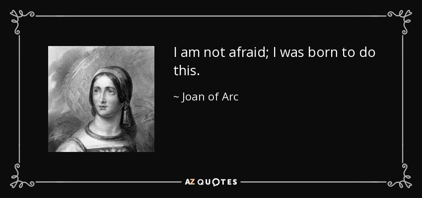 I am not afraid; I was born to do this. - Joan of Arc