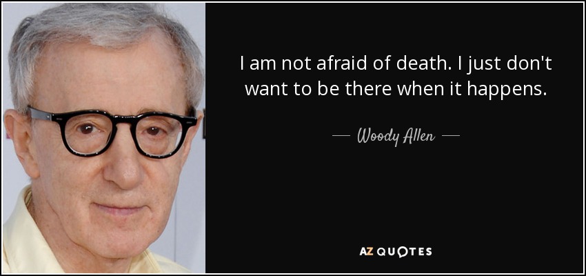 I am not afraid of death. I just don't want to be there when it happens. - Woody Allen
