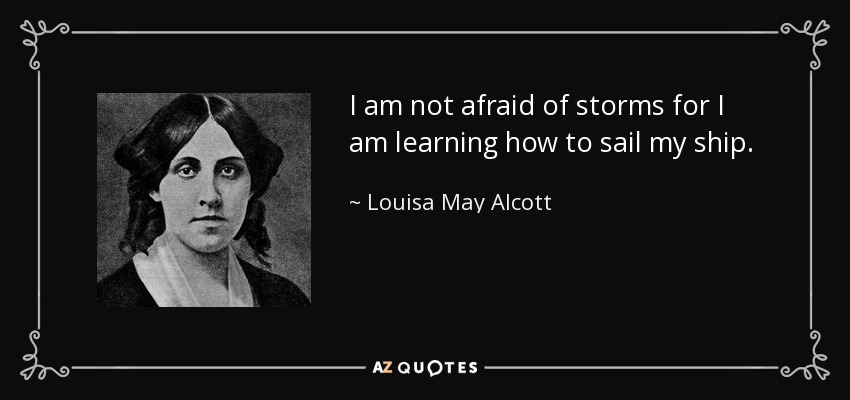 I am not afraid of storms for I am learning how to sail my ship. - Louisa May Alcott