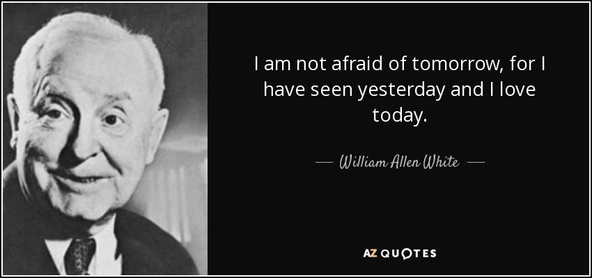 I am not afraid of tomorrow, for I have seen yesterday and I love today. - William Allen White