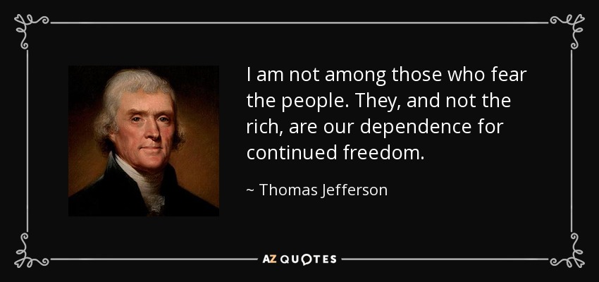 I am not among those who fear the people. They, and not the rich, are our dependence for continued freedom. - Thomas Jefferson