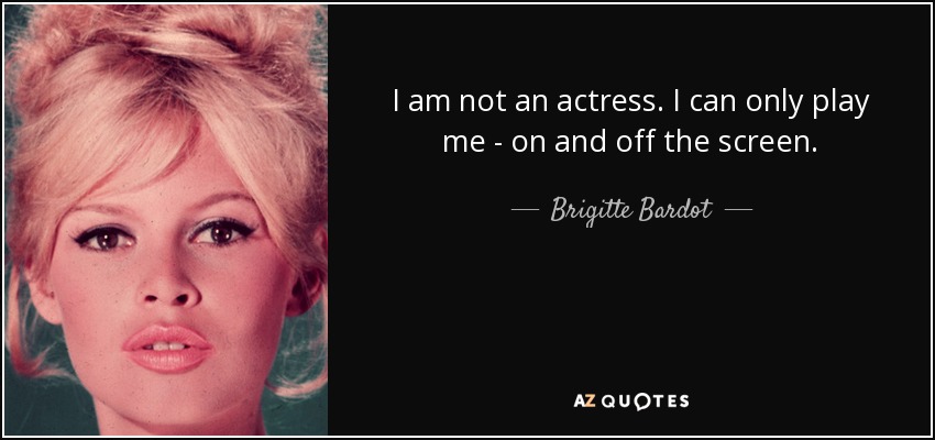 I am not an actress. I can only play me - on and off the screen. - Brigitte Bardot