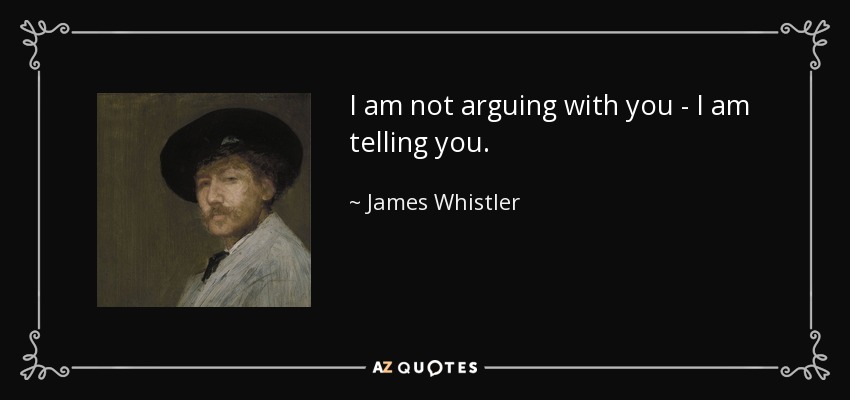 I am not arguing with you - I am telling you. - James Whistler