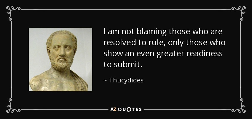 I am not blaming those who are resolved to rule, only those who show an even greater readiness to submit. - Thucydides