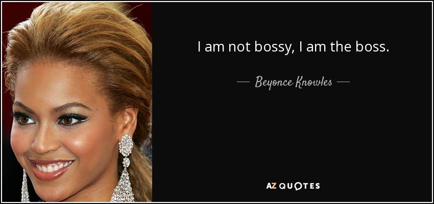 I am not bossy, I am the boss. - Beyonce Knowles