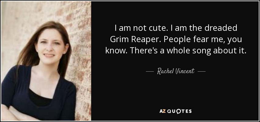 I am not cute. I am the dreaded Grim Reaper. People fear me, you know. There's a whole song about it. - Rachel Vincent