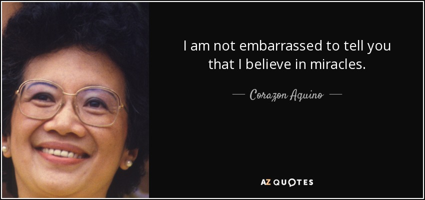 I am not embarrassed to tell you that I believe in miracles. - Corazon Aquino