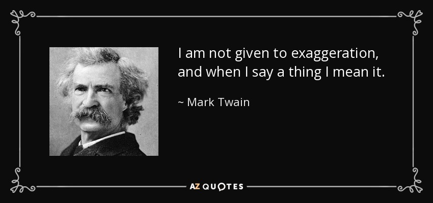 I am not given to exaggeration, and when I say a thing I mean it. - Mark Twain