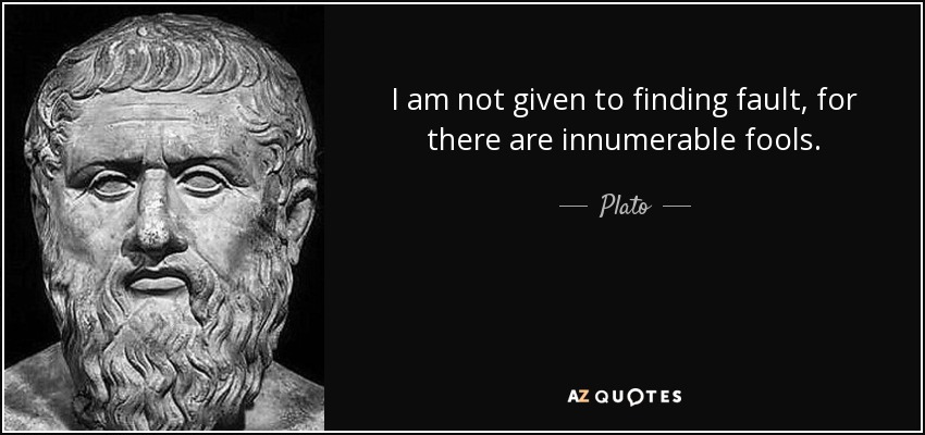 I am not given to finding fault, for there are innumerable fools. - Plato