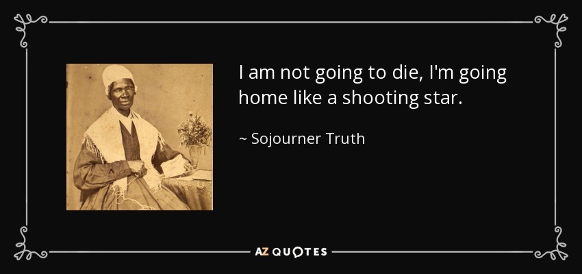 I am not going to die, I'm going home like a shooting star. - Sojourner Truth