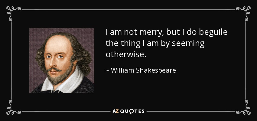 I am not merry, but I do beguile the thing I am by seeming otherwise. - William Shakespeare