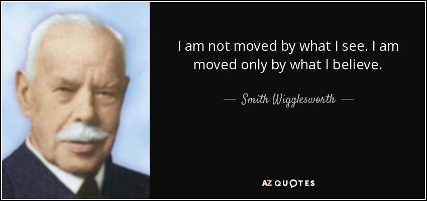 I am not moved by what I see. I am moved only by what I believe. - Smith Wigglesworth