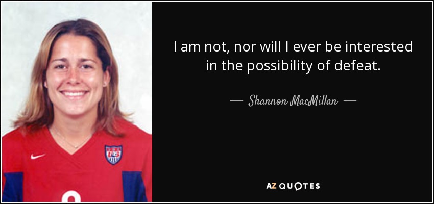 I am not, nor will I ever be interested in the possibility of defeat. - Shannon MacMillan