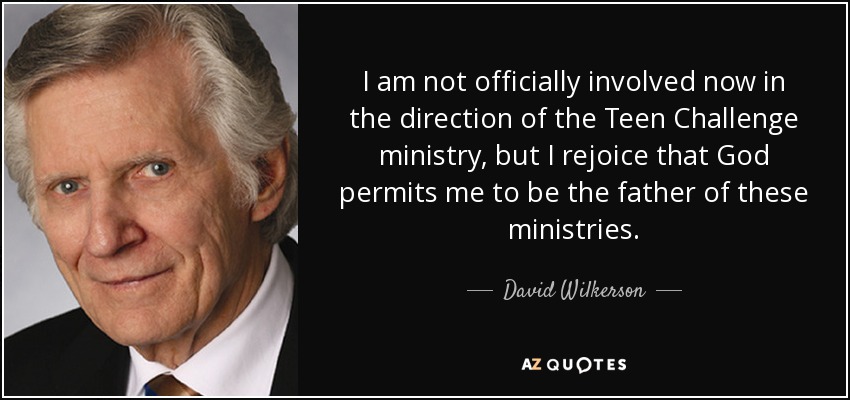 I am not officially involved now in the direction of the Teen Challenge ministry, but I rejoice that God permits me to be the father of these ministries. - David Wilkerson